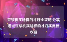 豆浆机买啥样的才好全攻略,分享塔城豆浆机买啥样的才好实用新攻略