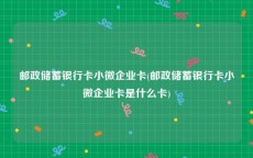 邮政储蓄银行卡小微企业卡(邮政储蓄银行卡小微企业卡是什么卡)