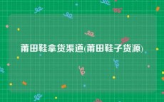莆田鞋拿货渠道(莆田鞋子货源)