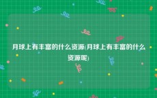 月球上有丰富的什么资源(月球上有丰富的什么资源呢)