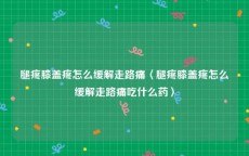 腿疼膝盖疼怎么缓解走路痛〈腿疼膝盖疼怎么缓解走路痛吃什么药〉