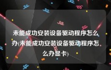 未能成功安装设备驱动程序怎么办(未能成功安装设备驱动程序怎么办显卡)