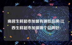 南昌生鲜超市加盟有哪些品牌(江西生鲜超市加盟哪个品牌好)