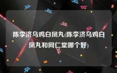 陈李济乌鸡白凤丸(陈李济乌鸡白凤丸和同仁堂哪个好)