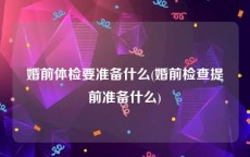 婚前体检要准备什么(婚前检查提前准备什么)
