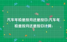 汽车年检是按月还是按日(汽车年检是按月还是按日计算)
