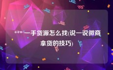  *** 一手货源怎么找(说一说微商拿货的技巧)