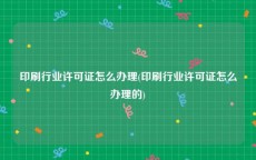 印刷行业许可证怎么办理(印刷行业许可证怎么办理的)