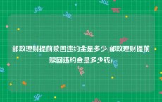 邮政理财提前赎回违约金是多少(邮政理财提前赎回违约金是多少钱)