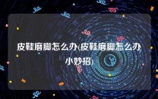 皮鞋磨脚怎么办(皮鞋磨脚怎么办小妙招)