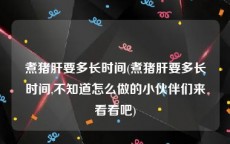 煮猪肝要多长时间(煮猪肝要多长时间,不知道怎么做的小伙伴们来看看吧)