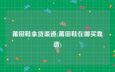 莆田鞋拿货渠道(莆田鞋在哪买靠谱)