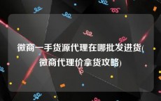 微商一手货源代理在哪批发进货(微商代理价拿货攻略)