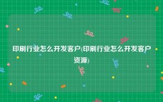 印刷行业怎么开发客户(印刷行业怎么开发客户资源)