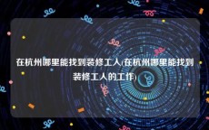 在杭州哪里能找到装修工人(在杭州哪里能找到装修工人的工作)