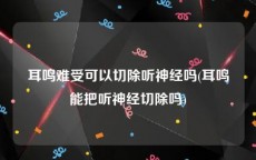 耳鸣难受可以切除听神经吗(耳鸣能把听神经切除吗)