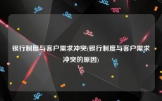 银行制度与客户需求冲突(银行制度与客户需求冲突的原因)