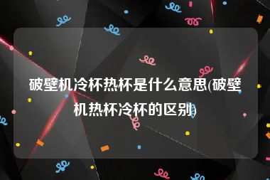 破壁机冷杯热杯是什么意思(破壁机热杯冷杯的区别)