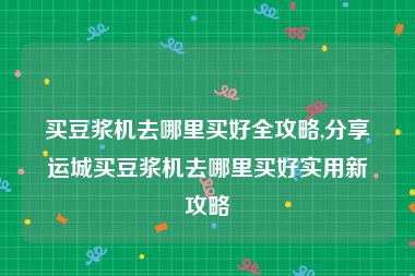 买豆浆机去哪里买好全攻略,分享运城买豆浆机去哪里买好实用新攻略