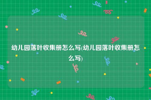 幼儿园落叶收集册怎么写(幼儿园落叶收集册怎么写)