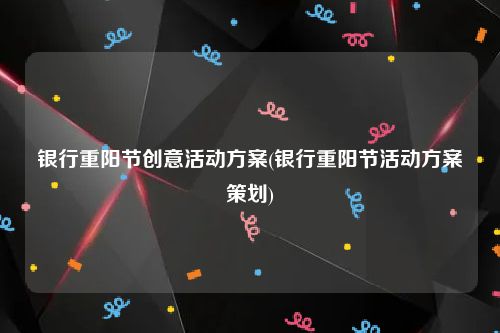 银行重阳节创意活动方案(银行重阳节活动方案策划)
