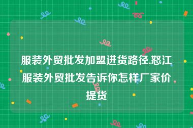 服装外贸批发加盟进货路径,怒江服装外贸批发告诉你怎样厂家价提货