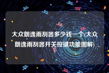 大众朗逸雨刮器多少钱一个(大众朗逸雨刮器开关按键功能图解)