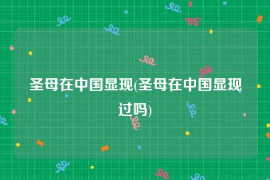 圣母在中国显现(圣母在中国显现过吗)