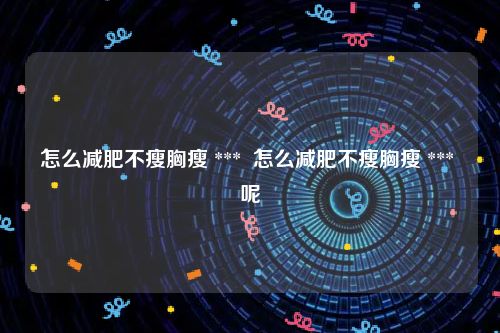 怎么减肥不瘦胸瘦 ***  怎么减肥不瘦胸瘦 *** 呢
