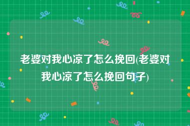 老婆对我心凉了怎么挽回(老婆对我心凉了怎么挽回句子)