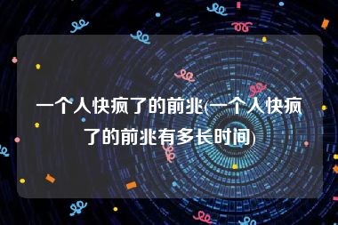 一个人快疯了的前兆(一个人快疯了的前兆有多长时间)
