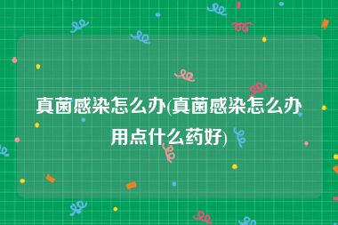真菌感染怎么办(真菌感染怎么办用点什么药好)
