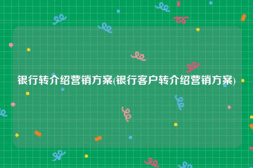 银行转介绍营销方案(银行客户转介绍营销方案)