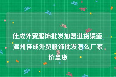 佳成外贸服饰批发加盟进货渠道,温州佳成外贸服饰批发怎么厂家价拿货