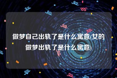 做梦自己出轨了是什么寓意(女的做梦出轨了是什么寓意)