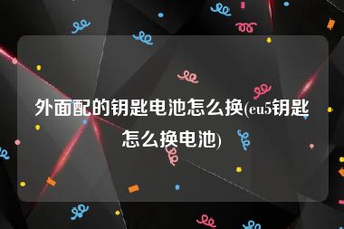 外面配的钥匙电池怎么换(eu5钥匙怎么换电池)