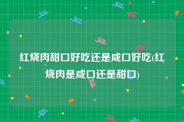 红烧肉甜口好吃还是咸口好吃(红烧肉是咸口还是甜口)