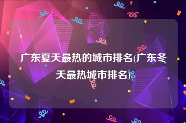 广东夏天最热的城市排名(广东冬天最热城市排名)