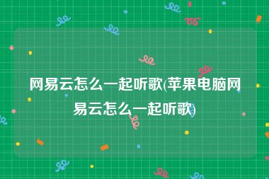 网易云怎么一起听歌(苹果电脑网易云怎么一起听歌)