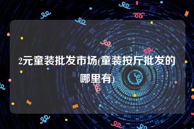 2元童装批发市场(童装按斤批发的哪里有)