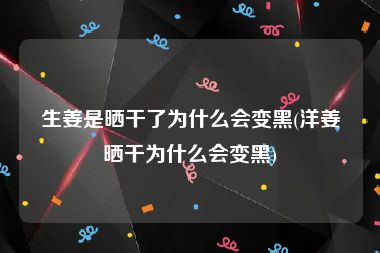 生姜是晒干了为什么会变黑(洋姜晒干为什么会变黑)