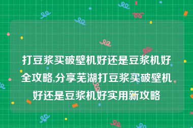 打豆浆买破壁机好还是豆浆机好全攻略,分享芜湖打豆浆买破壁机好还是豆浆机好实用新攻略