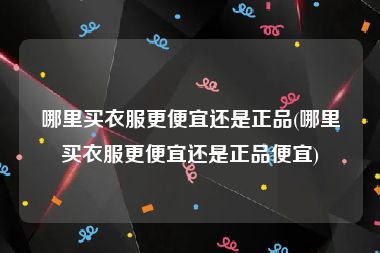 哪里买衣服更便宜还是正品(哪里买衣服更便宜还是正品便宜)