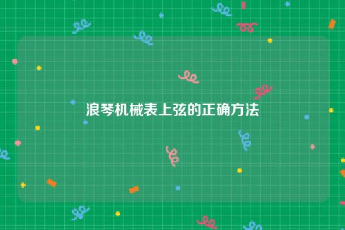 浪琴机械表上弦的正确方法