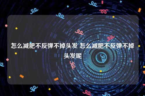 怎么减肥不反弹不掉头发 怎么减肥不反弹不掉头发呢