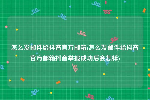 怎么发邮件给抖音官方邮箱(怎么发邮件给抖音官方邮箱抖音举报成功后会怎样)
