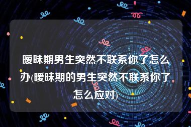暧昧期男生突然不联系你了怎么办(暧昧期的男生突然不联系你了怎么应对)