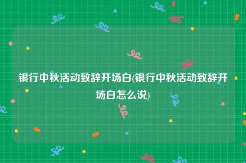 银行中秋活动致辞开场白(银行中秋活动致辞开场白怎么说)