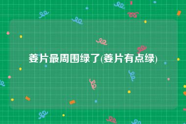 姜片最周围绿了(姜片有点绿)