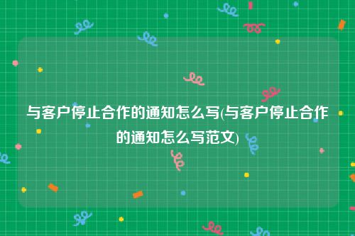 与客户停止合作的通知怎么写(与客户停止合作的通知怎么写范文)